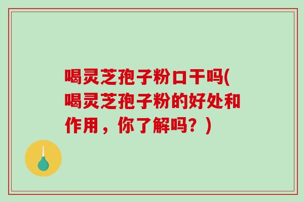 喝灵芝孢子粉口干吗(喝灵芝孢子粉的好处和作用，你了解吗？)-第1张图片-灵芝之家