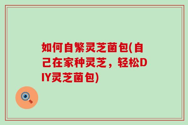 如何自繁灵芝菌包(自己在家种灵芝,轻松DIY灵芝菌包)-第1张图片-灵芝之家 如何自繁灵芝菌包(自己在家种灵芝,轻松DIY灵芝菌包)-第1张图片-灵芝之家