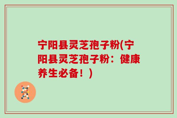 宁阳县灵芝孢子粉(宁阳县灵芝孢子粉：健康养生必备！)-第1张图片-灵芝之家