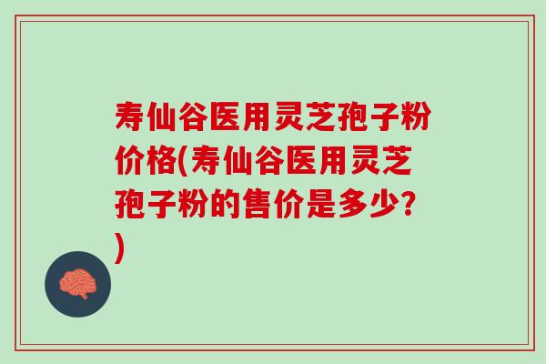 寿仙谷医用灵芝孢子粉价格(寿仙谷医用灵芝孢子粉的售价是多少?)-第1张图片-灵芝之家 寿仙谷医用灵芝孢子粉价格(寿仙谷医用灵芝孢子粉的售价是多少?)-第1张图片-灵芝之家