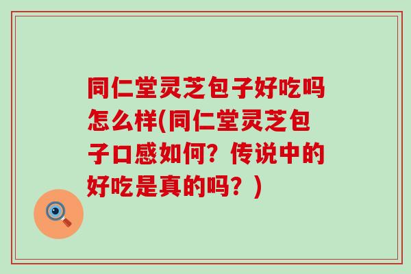 同仁堂灵芝包子好吃吗怎么样(同仁堂灵芝包子口感如何?传说中的好吃是真的吗?)-第1张图片-灵芝之家 同仁堂灵芝包子好吃吗怎么样(同仁堂灵芝包子口感如何?传说中的好吃是真的吗?)-第1张图片-灵芝之家