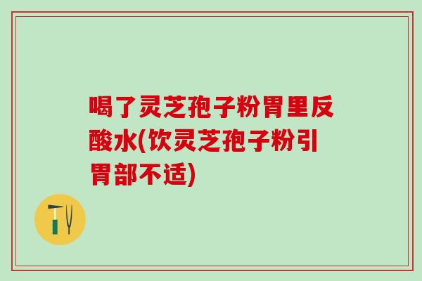 喝了灵芝孢子粉胃里反酸水(饮灵芝孢子粉引胃部不适)-第1张图片-灵芝之家 喝了灵芝孢子粉胃里反酸水(饮灵芝孢子粉引胃部不适)-第1张图片-灵芝之家