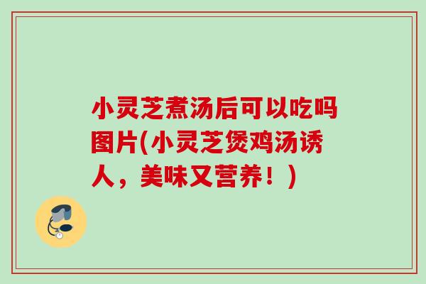 小灵芝煮汤后可以吃吗图片(小灵芝煲鸡汤诱人，美味又营养！)-第1张图片-灵芝之家