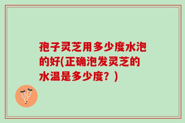 孢子灵芝用多少度水泡的好(正确泡发灵芝的水温是多少度?)-第1张图片-灵芝之家 孢子灵芝用多少度水泡的好(正确泡发灵芝的水温是多少度?)-第1张图片-灵芝之家