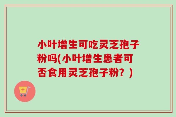 小叶增生可吃灵芝孢子粉吗(小叶增生患者可否食用灵芝孢子粉?)-第1张图片-灵芝之家 小叶增生可吃灵芝孢子粉吗(小叶增生患者可否食用灵芝孢子粉?)-第1张图片-灵芝之家