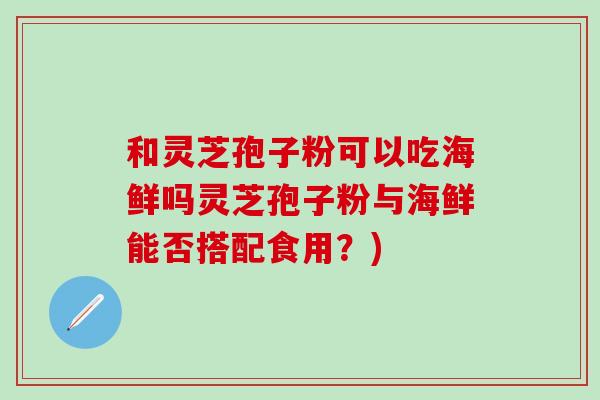 和灵芝孢子粉可以吃海鲜吗灵芝孢子粉与海鲜能否搭配食用？)-第1张图片-灵芝之家