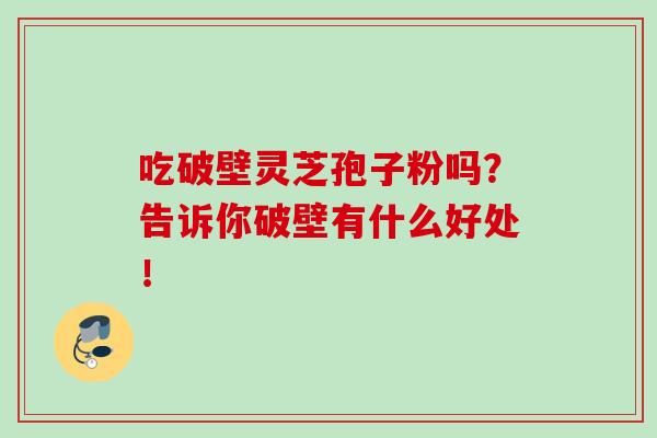 吃破壁灵芝孢子粉吗？告诉你破壁有什么好处！-第1张图片-灵芝之家