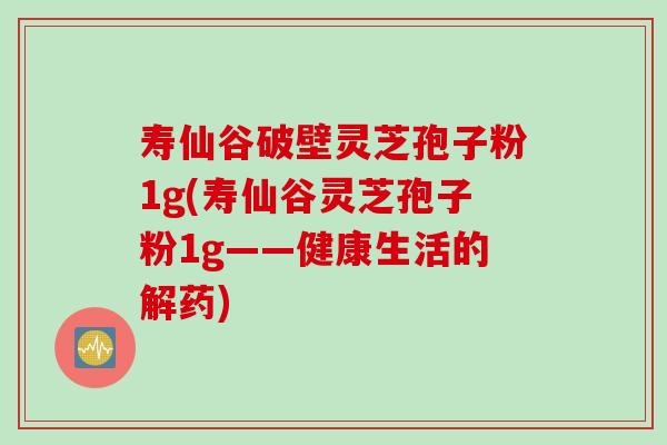 寿仙谷破壁灵芝孢子粉1g(寿仙谷灵芝孢子粉1g——健康生活的解药)-第1张图片-灵芝之家 寿仙谷破壁灵芝孢子粉1g(寿仙谷灵芝孢子粉1g——健康生活的解药)-第1张图片-灵芝之家