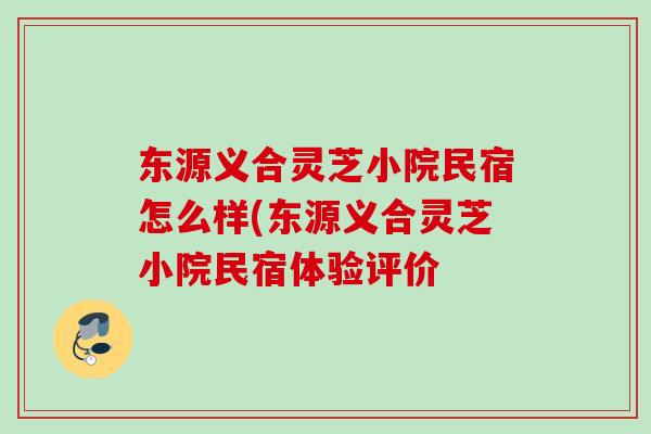 东源义合灵芝小院民宿怎么样(东源义合灵芝小院民宿体验评价-第1张图片-灵芝之家
