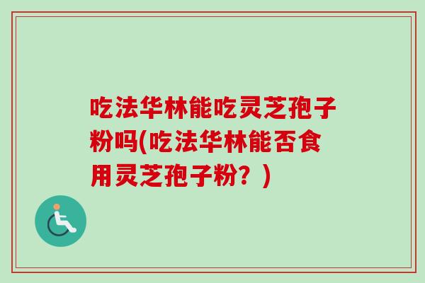 吃法华林能吃灵芝孢子粉吗(吃法华林能否食用灵芝孢子粉?)-第1张图片-灵芝之家 吃法华林能吃灵芝孢子粉吗(吃法华林能否食用灵芝孢子粉?)-第1张图片-灵芝之家