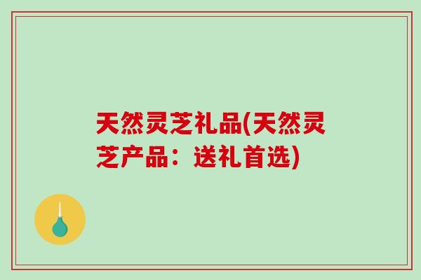 天然灵芝礼品(天然灵芝产品：送礼首选)-第1张图片-灵芝之家