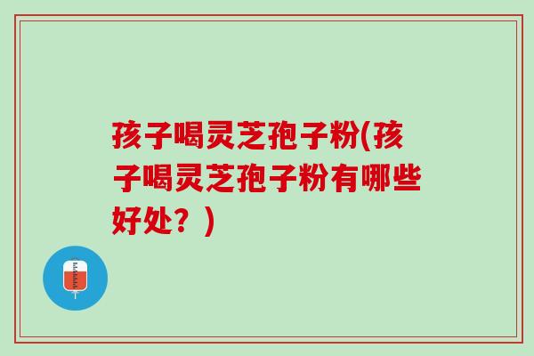 孩子喝灵芝孢子粉(孩子喝灵芝孢子粉有哪些好处?)-第1张图片-灵芝之家 孩子喝灵芝孢子粉(孩子喝灵芝孢子粉有哪些好处?)-第1张图片-灵芝之家