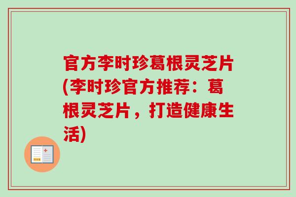 官方李时珍葛根灵芝片(李时珍官方推荐:葛根灵芝片,打造健康生活)-第1张图片-灵芝之家 官方李时珍葛根灵芝片(李时珍官方推荐:葛根灵芝片,打造健康生活)-第1张图片-灵芝之家