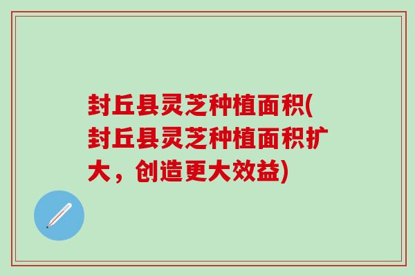 封丘县灵芝种植面积(封丘县灵芝种植面积扩大,创造更大效益)-第1张图片-灵芝之家 封丘县灵芝种植面积(封丘县灵芝种植面积扩大,创造更大效益)-第1张图片-灵芝之家