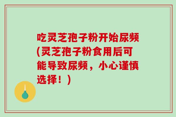 吃灵芝孢子粉开始尿频(灵芝孢子粉食用后可能导致尿频,小心谨慎选择!)-第1张图片-灵芝之家 吃灵芝孢子粉开始尿频(灵芝孢子粉食用后可能导致尿频,小心谨慎选择!)-第1张图片-灵芝之家