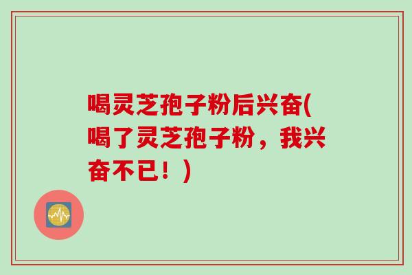 喝灵芝孢子粉后兴奋(喝了灵芝孢子粉,我兴奋不已!)-第1张图片-灵芝之家 喝灵芝孢子粉后兴奋(喝了灵芝孢子粉,我兴奋不已!)-第1张图片-灵芝之家