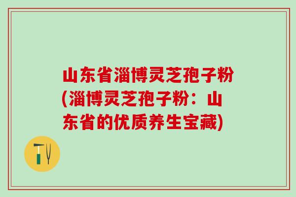 山东省淄博灵芝孢子粉(淄博灵芝孢子粉:山东省的优质养生宝藏)-第1张图片-灵芝之家 山东省淄博灵芝孢子粉(淄博灵芝孢子粉:山东省的优质养生宝藏)-第1张图片-灵芝之家