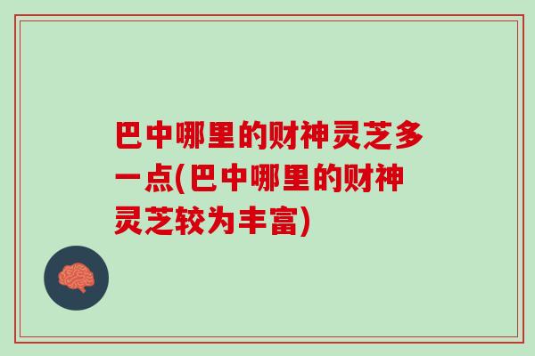 巴中哪里的财神灵芝多一点(巴中哪里的财神灵芝较为丰富)-第1张图片-灵芝之家 巴中哪里的财神灵芝多一点(巴中哪里的财神灵芝较为丰富)-第1张图片-灵芝之家