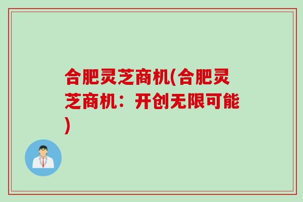 合肥灵芝商机(合肥灵芝商机:开创无限可能)-第1张图片-灵芝之家 合肥灵芝商机(合肥灵芝商机:开创无限可能)-第1张图片-灵芝之家