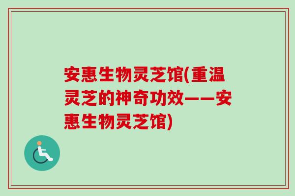 安惠生物灵芝馆(重温灵芝的神奇功效——安惠生物灵芝馆)-第1张图片-灵芝之家 安惠生物灵芝馆(重温灵芝的神奇功效——安惠生物灵芝馆)-第1张图片-灵芝之家