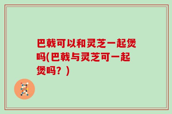 巴戟可以和灵芝一起煲吗(巴戟与灵芝可一起煲吗?)-第1张图片-灵芝之家 巴戟可以和灵芝一起煲吗(巴戟与灵芝可一起煲吗?)-第1张图片-灵芝之家