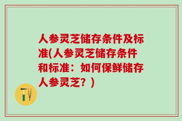 人参灵芝储存条件及标准(人参灵芝储存条件和标准:如何保鲜储存人参灵芝?)-第1张图片-灵芝之家 人参灵芝储存条件及标准(人参灵芝储存条件和标准:如何保鲜储存人参灵芝?)-第1张图片-灵芝之家