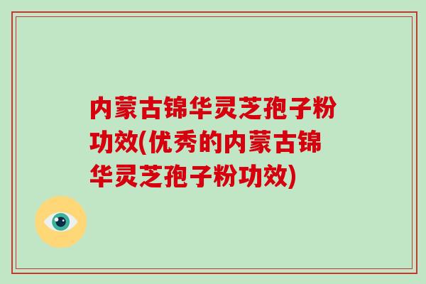 内蒙古锦华灵芝孢子粉功效(优秀的内蒙古锦华灵芝孢子粉功效)-第1张图片-灵芝之家 内蒙古锦华灵芝孢子粉功效(优秀的内蒙古锦华灵芝孢子粉功效)-第1张图片-灵芝之家