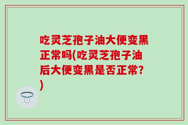 吃灵芝孢子油大便变黑正常吗(吃灵芝孢子油后大便变黑是否正常？)-第1张图片-灵芝之家