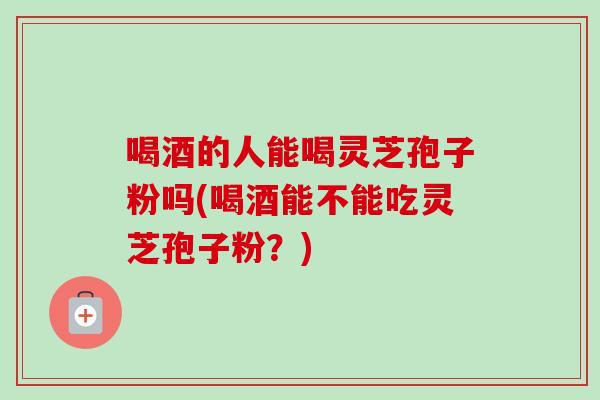 喝酒的人能喝灵芝孢子粉吗(喝酒能不能吃灵芝孢子粉?)-第1张图片-灵芝之家 喝酒的人能喝灵芝孢子粉吗(喝酒能不能吃灵芝孢子粉?)-第1张图片-灵芝之家