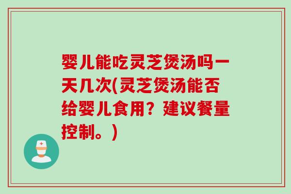 婴儿能吃灵芝煲汤吗一天几次(灵芝煲汤能否给婴儿食用?建议餐量控制。)-第1张图片-灵芝之家 婴儿能吃灵芝煲汤吗一天几次(灵芝煲汤能否给婴儿食用?建议餐量控制。)-第1张图片-灵芝之家