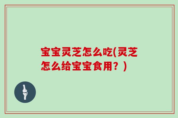 宝宝灵芝怎么吃(灵芝怎么给宝宝食用？)-第1张图片-灵芝之家