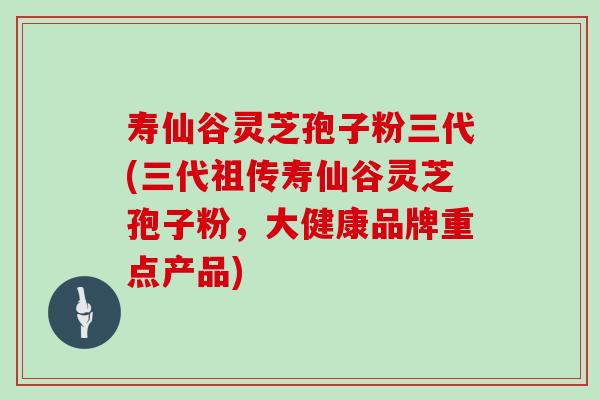 寿仙谷灵芝孢子粉三代(三代祖传寿仙谷灵芝孢子粉，大健康品牌重点产品)-第1张图片-灵芝之家