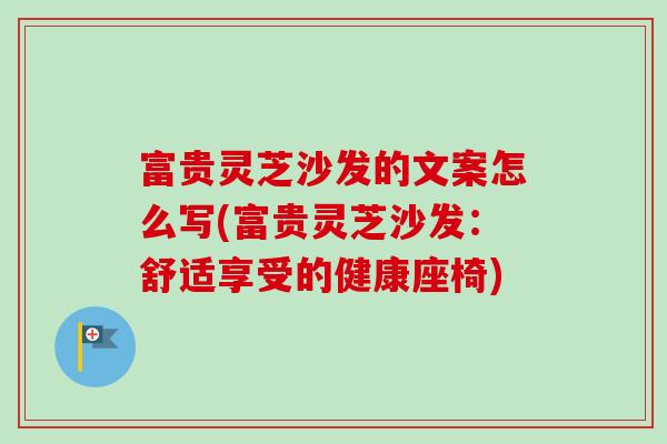 富贵灵芝沙发的文案怎么写(富贵灵芝沙发：舒适享受的健康座椅)-第1张图片-灵芝之家