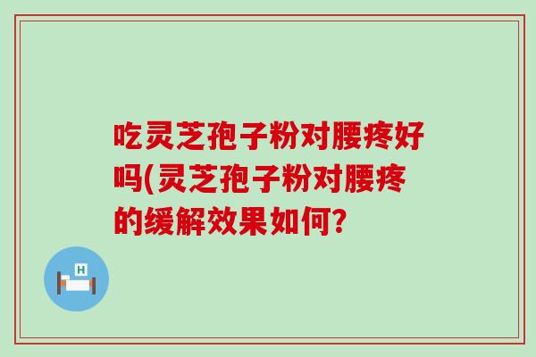 吃灵芝孢子粉对腰疼好吗(灵芝孢子粉对腰疼的缓解效果如何?-第1张图片-灵芝之家 吃灵芝孢子粉对腰疼好吗(灵芝孢子粉对腰疼的缓解效果如何?-第1张图片-灵芝之家