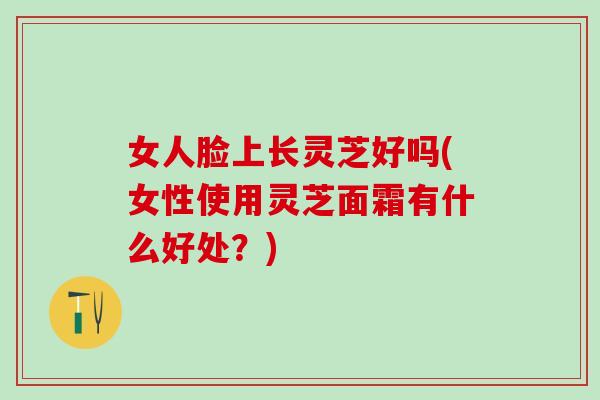 女人脸上长灵芝好吗(女性使用灵芝面霜有什么好处?)-第1张图片-灵芝之家 女人脸上长灵芝好吗(女性使用灵芝面霜有什么好处?)-第1张图片-灵芝之家