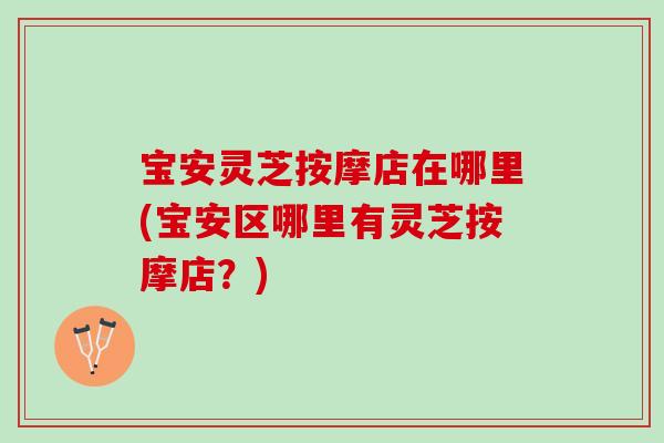 宝安灵芝按摩店在哪里(宝安区哪里有灵芝按摩店？)-第1张图片-灵芝之家