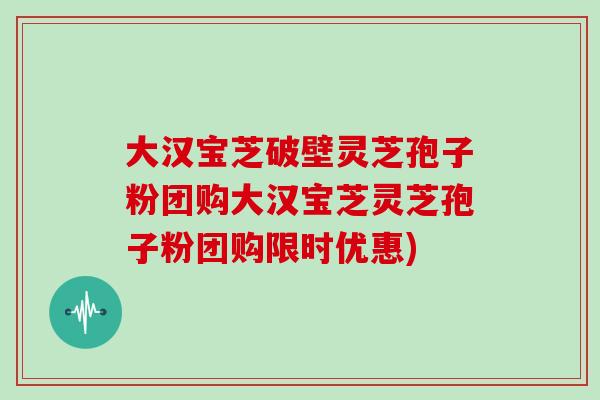 大汉宝芝破壁灵芝孢子粉团购大汉宝芝灵芝孢子粉团购限时优惠)-第1张图片-灵芝之家 大汉宝芝破壁灵芝孢子粉团购大汉宝芝灵芝孢子粉团购限时优惠)-第1张图片-灵芝之家