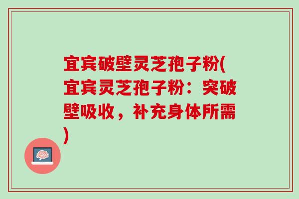 宜宾破壁灵芝孢子粉(宜宾灵芝孢子粉:突破壁吸收,补充身体所需)-第1张图片-灵芝之家 宜宾破壁灵芝孢子粉(宜宾灵芝孢子粉:突破壁吸收,补充身体所需)-第1张图片-灵芝之家