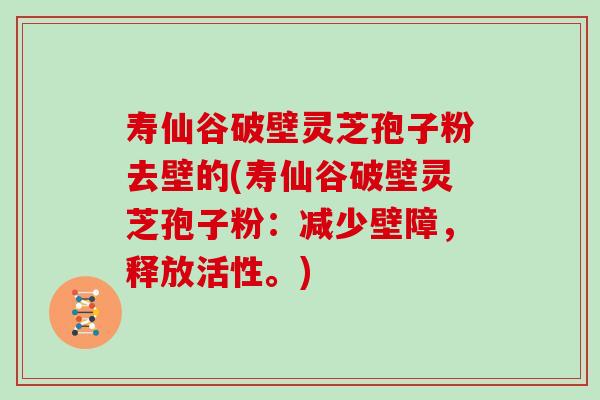 寿仙谷破壁灵芝孢子粉去壁的(寿仙谷破壁灵芝孢子粉：减少壁障，释放活性。)-第1张图片-灵芝之家