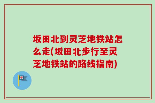 坂田北到灵芝地铁站怎么走(坂田北步行至灵芝地铁站的路线指南)-第1张图片-灵芝之家 坂田北到灵芝地铁站怎么走(坂田北步行至灵芝地铁站的路线指南)-第1张图片-灵芝之家