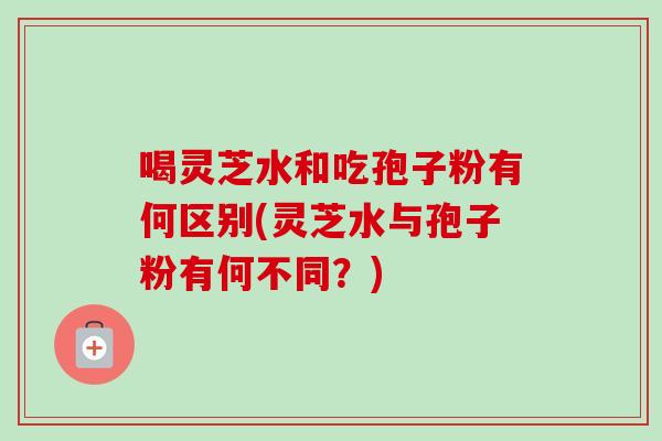 喝灵芝水和吃孢子粉有何区别(灵芝水与孢子粉有何不同?)-第1张图片-灵芝之家 喝灵芝水和吃孢子粉有何区别(灵芝水与孢子粉有何不同?)-第1张图片-灵芝之家