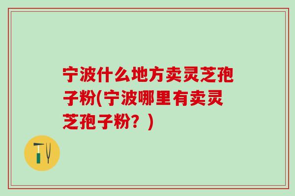 宁波什么地方卖灵芝孢子粉(宁波哪里有卖灵芝孢子粉？)-第1张图片-灵芝之家