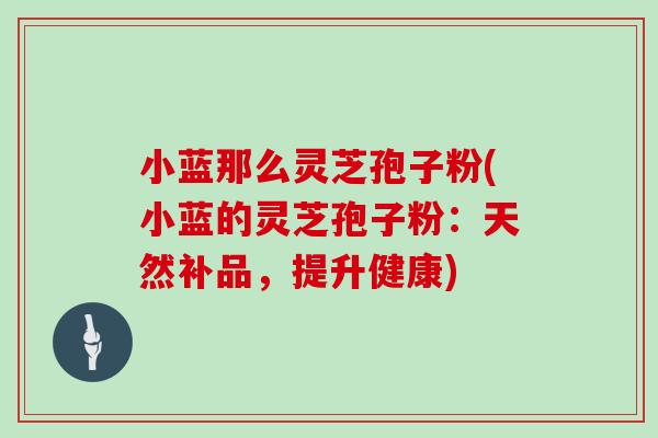 小蓝那么灵芝孢子粉(小蓝的灵芝孢子粉：天然补品，提升健康)-第1张图片-灵芝之家