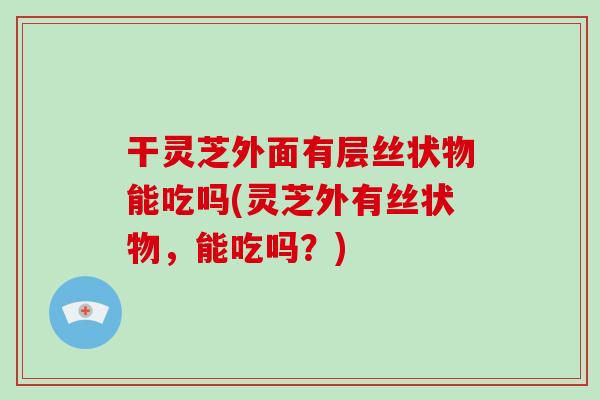 干灵芝外面有层丝状物能吃吗(灵芝外有丝状物,能吃吗?)-第1张图片-灵芝之家 干灵芝外面有层丝状物能吃吗(灵芝外有丝状物,能吃吗?)-第1张图片-灵芝之家