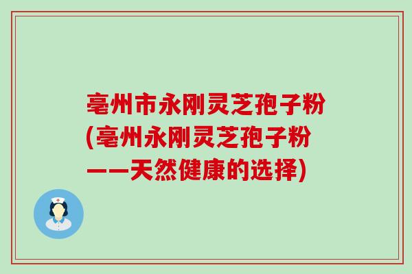 亳州市永刚灵芝孢子粉(亳州永刚灵芝孢子粉——天然健康的选择)-第1张图片-灵芝之家 亳州市永刚灵芝孢子粉(亳州永刚灵芝孢子粉——天然健康的选择)-第1张图片-灵芝之家