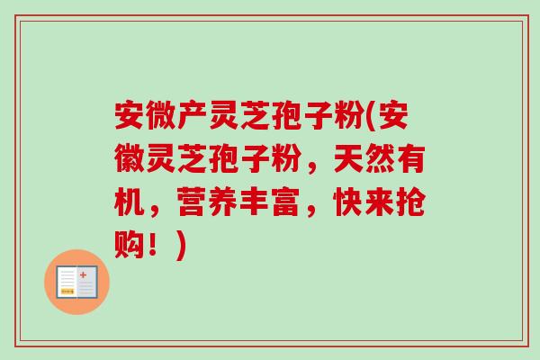 安微产灵芝孢子粉(安徽灵芝孢子粉，天然有机，营养丰富，快来抢购！)-第1张图片-灵芝之家