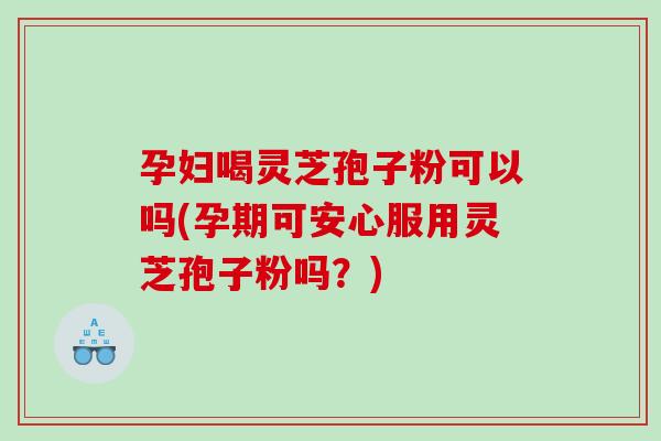 孕妇喝灵芝孢子粉可以吗(孕期可安心服用灵芝孢子粉吗?)-第1张图片-灵芝之家 孕妇喝灵芝孢子粉可以吗(孕期可安心服用灵芝孢子粉吗?)-第1张图片-灵芝之家