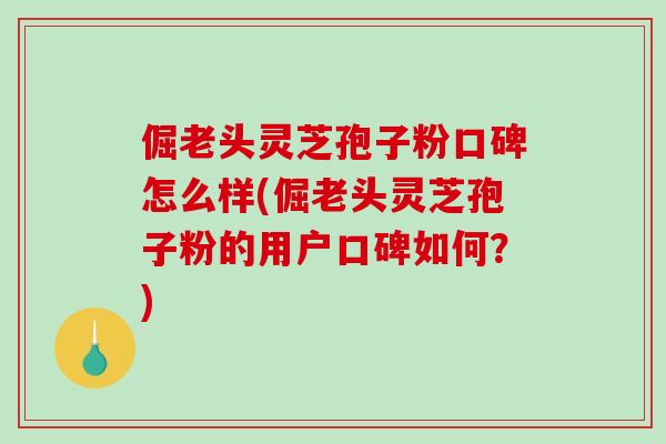 倔老头灵芝孢子粉口碑怎么样(倔老头灵芝孢子粉的用户口碑如何?)-第1张图片-灵芝之家 倔老头灵芝孢子粉口碑怎么样(倔老头灵芝孢子粉的用户口碑如何?)-第1张图片-灵芝之家
