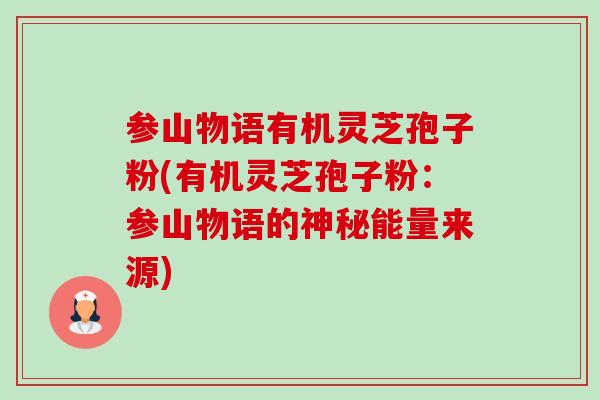 参山物语有机灵芝孢子粉(有机灵芝孢子粉:参山物语的神秘能量来源)-第1张图片-灵芝之家 参山物语有机灵芝孢子粉(有机灵芝孢子粉:参山物语的神秘能量来源)-第1张图片-灵芝之家