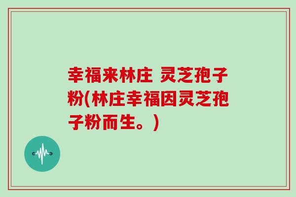 幸福来林庄 灵芝孢子粉(林庄幸福因灵芝孢子粉而生。)-第1张图片-灵芝之家